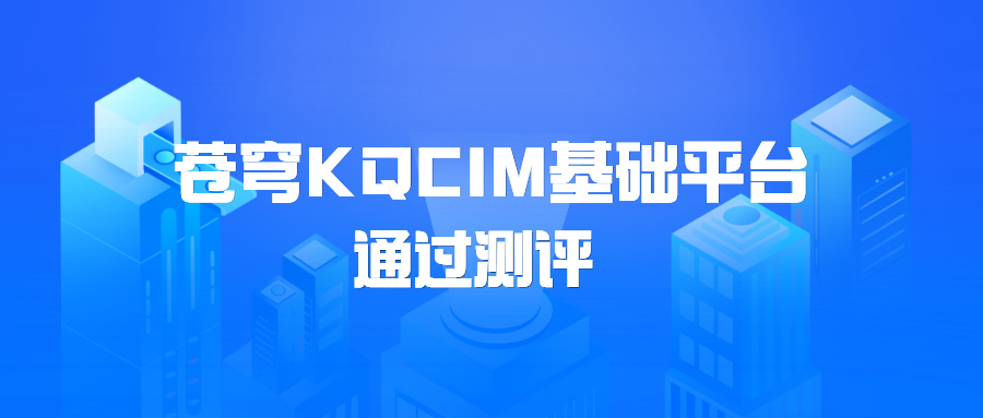 苍穹KQCIM基础平台正式通过城市信息模型（CIM）基础平台软件测评